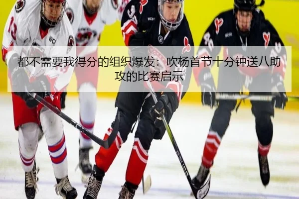 都不需要我得分的组织爆发:吹杨首节十分钟送八助攻的比赛启示