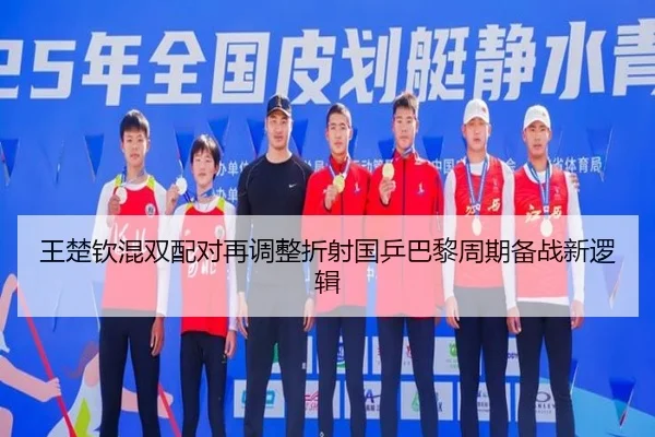 王楚钦混双配对再调整折射国乒巴黎周期备战新逻辑 - MLSPORTS
